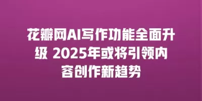 花瓣网AI写作功能全面升级 2025年或将引领内容创作新趋势 花瓣网AI写作功能全面升级 2025年或将引领内容创作新趋势