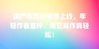 国产写作AI免费上线，年轻作者直呼：用它写作真轻松！