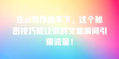 在ai写作助手下，这个秘密技巧能让你的文章瞬间引爆流量！