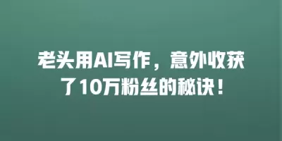 老头用AI写作，意外收获了10万粉丝的秘诀！