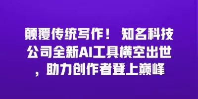 颠覆传统写作！ 知名科技公司全新AI工具横空出世，助力创作者登上巅峰
