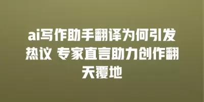 ai写作助手翻译为何引发热议 专家直言助力创作翻天覆地