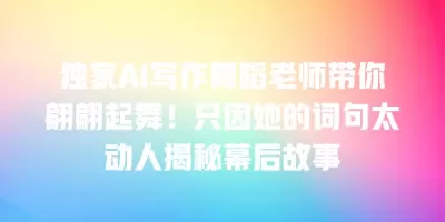 独家AI写作舞蹈老师带你翩翩起舞！只因她的词句太动人揭秘幕后故事