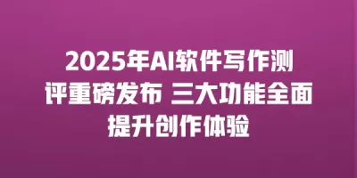 2025年AI软件写作测评重磅发布 三大功能全面提升创作体验