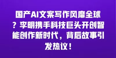 国产AI文案写作风靡全球?李明携手科技巨头开创智能创作新时代,背后故事引发热议! 国产AI文案写作风靡全球?李明携手科技巨头开创智能创作新时代,背后故事引发热议!