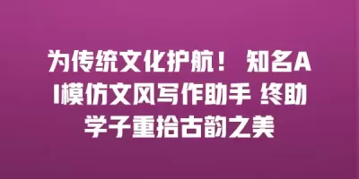 为传统文化护航！ 知名AI模仿文风写作助手 终助学子重拾古韵之美