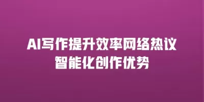 AI写作提升效率网络热议智能化创作优势