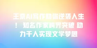 王京AI写作助你逆袭人生！ 知名作家跨界突破 助力千人实现文学梦想
