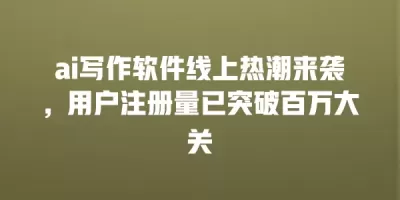 ai写作软件线上热潮来袭，用户注册量已突破百万大关