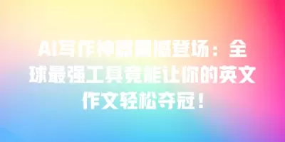 AI写作神器震撼登场：全球最强工具竟能让你的英文作文轻松夺冠！