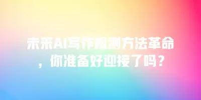 未来AI写作检测方法革命，你准备好迎接了吗？