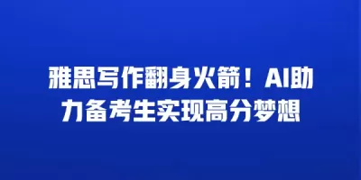 雅思写作翻身火箭！AI助力备考生实现高分梦想