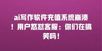 ai写作软件充值系统崩溃！用户怒怼客服：你们在搞笑吗！