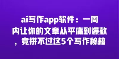 ai写作app软件：一周内让你的文章从平庸到爆款，竟拼不过这5个写作秘籍