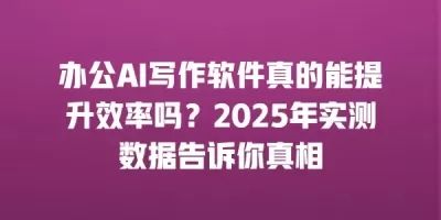 办公AI写作软件真的能提升效率吗?2025年实测数据告诉你真相 办公AI写作软件真的能提升效率吗?2025年实测数据告诉你真相
