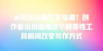 ai写作斗破引发热潮！创作者纷纷追捧这个颠覆性工具瞬间改变写作方式