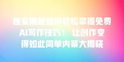 独家揭秘如何轻松掌握免费AI写作技巧！ 让创作变得如此简单内幕大揭晓