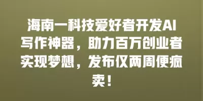 海南一科技爱好者开发AI写作神器，助力百万创业者实现梦想，发布仅两周便疯卖！