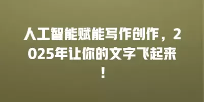 人工智能赋能写作创作，2025年让你的文字飞起来！