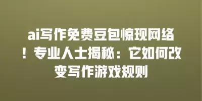 ai写作免费豆包惊现网络！专业人士揭秘：它如何改变写作游戏规则