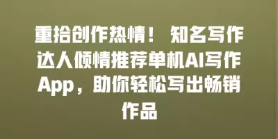 重拾创作热情！ 知名写作达人倾情推荐单机AI写作App，助你轻松写出畅销作品