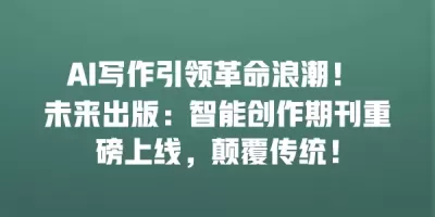AI写作引领革命浪潮！ 未来出版：智能创作期刊重磅上线，颠覆传统！