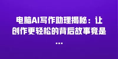 电脑AI写作助理揭秘：让创作更轻松的背后故事竟是…