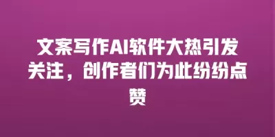 文案写作AI软件大热引发关注，创作者们为此纷纷点赞