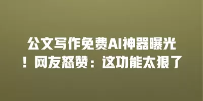公文写作免费AI神器曝光！网友怒赞：这功能太狠了