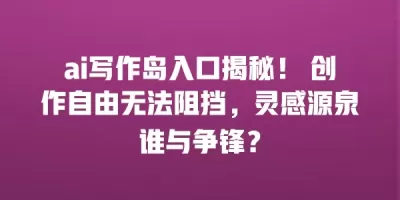 ai写作岛入口揭秘！ 创作自由无法阻挡，灵感源泉谁与争锋？