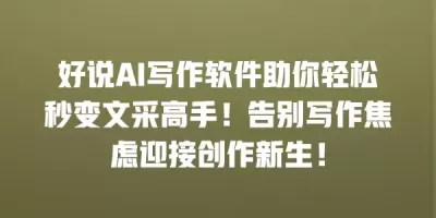 好说AI写作软件助你轻松秒变文采高手！告别写作焦虑迎接创作新生！