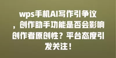 wps手机AI写作引争议，创作助手功能是否会影响创作者原创性？平台态度引发关注！