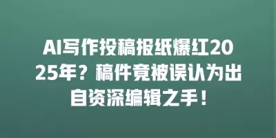AI写作投稿报纸爆红2025年?稿件竟被误认为出自资深编辑之手! AI写作投稿报纸爆红2025年?稿件竟被误认为出自资深编辑之手!