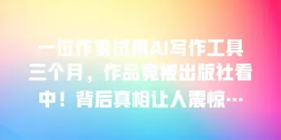 一位作家试用AI写作工具三个月，作品竟被出版社看中！背后真相让人震惊…