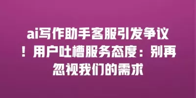 ai写作助手客服引发争议！用户吐槽服务态度：别再忽视我们的需求