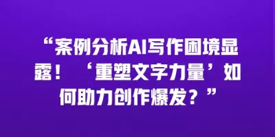 “案例分析AI写作困境显露！ ‘重塑文字力量’如何助力创作爆发？”