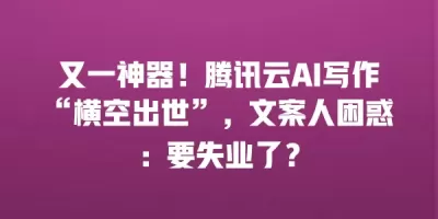 又一神器！腾讯云AI写作“横空出世”，文案人困惑：要失业了？