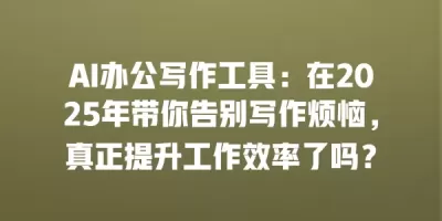 AI办公写作工具：在2025年带你告别写作烦恼，真正提升工作效率了吗？