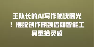 王队长的AI写作秘诀曝光！摆脱创作瓶颈借助智能工具重拾灵感
