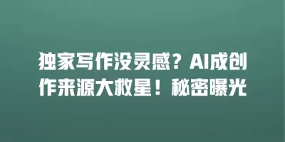 独家写作没灵感？AI成创作来源大救星！秘密曝光