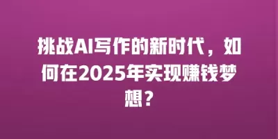 挑战AI写作的新时代，如何在2025年实现赚钱梦想？