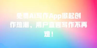 免费AI写作App掀起创作热潮，用户直言写作不再难！