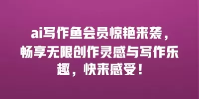 ai写作鱼会员惊艳来袭，畅享无限创作灵感与写作乐趣，快来感受！