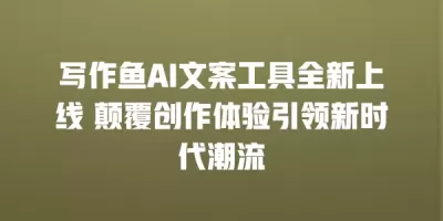 写作鱼AI文案工具全新上线 颠覆创作体验引领新时代潮流