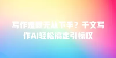 写作难题无从下手？千文写作AI轻松搞定引惊叹