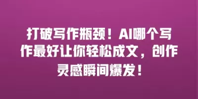 打破写作瓶颈！AI哪个写作最好让你轻松成文，创作灵感瞬间爆发！