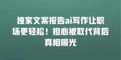 独家文案报告ai写作让职场更轻松！担心被取代背后真相曝光