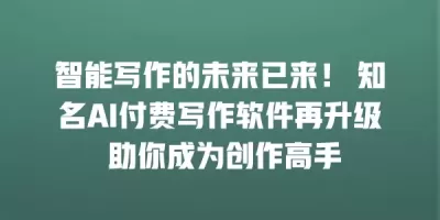 智能写作的未来已来！ 知名AI付费写作软件再升级 助你成为创作高手