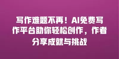 写作难题不再！AI免费写作平台助你轻松创作，作者分享成就与挑战