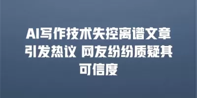 AI写作技术失控离谱文章引发热议 网友纷纷质疑其可信度
